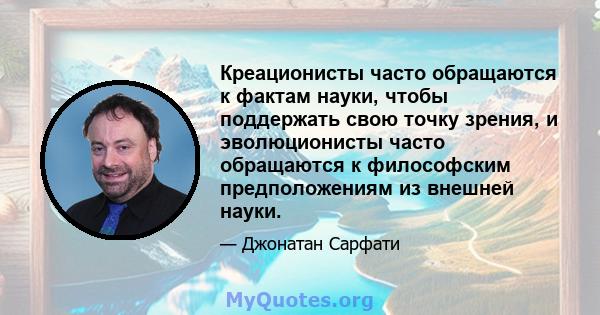 Креационисты часто обращаются к фактам науки, чтобы поддержать свою точку зрения, и эволюционисты часто обращаются к философским предположениям из внешней науки.