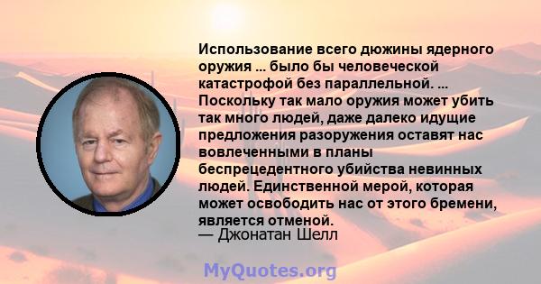 Использование всего дюжины ядерного оружия ... было бы человеческой катастрофой без параллельной. ... Поскольку так мало оружия может убить так много людей, даже далеко идущие предложения разоружения оставят нас