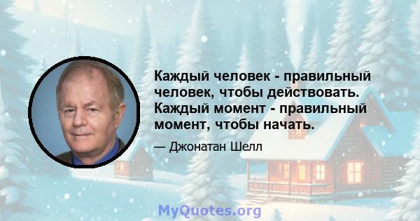 Каждый человек - правильный человек, чтобы действовать. Каждый момент - правильный момент, чтобы начать.