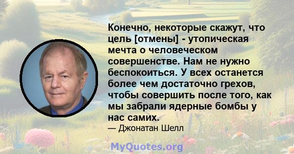 Конечно, некоторые скажут, что цель [отмены] - утопическая мечта о человеческом совершенстве. Нам не нужно беспокоиться. У всех останется более чем достаточно грехов, чтобы совершить после того, как мы забрали ядерные