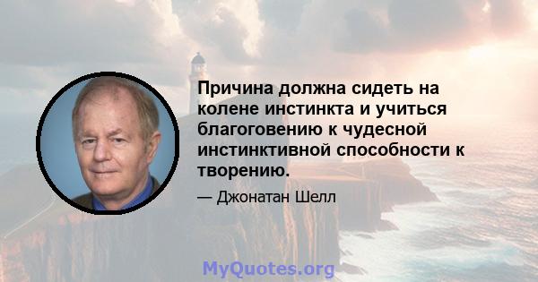 Причина должна сидеть на колене инстинкта и учиться благоговению к чудесной инстинктивной способности к творению.