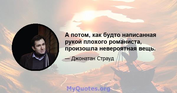 А потом, как будто написанная рукой плохого романиста, произошла невероятная вещь.