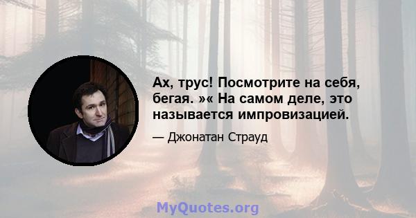 Ах, трус! Посмотрите на себя, бегая. »« На самом деле, это называется импровизацией.