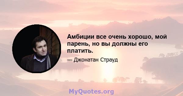 Амбиции все очень хорошо, мой парень, но вы должны его платить.