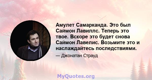 Амулет Самарканда. Это был Саймон Лавиллс. Теперь это твое. Вскоре это будет снова Саймон Лавелис. Возьмите это и наслаждайтесь последствиями.