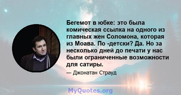 Бегемот в юбке: это была комическая ссылка на одного из главных жен Соломона, которая из Моава. По -детски? Да. Но за несколько дней до печати у нас были ограниченные возможности для сатиры.