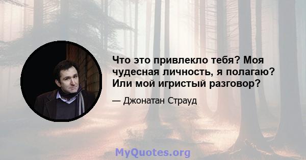 Что это привлекло тебя? Моя чудесная личность, я полагаю? Или мой игристый разговор?