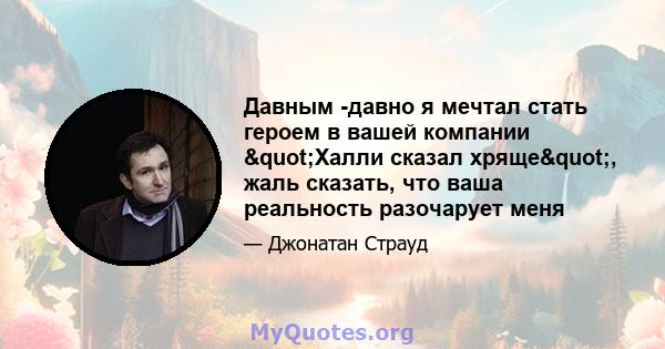 Давным -давно я мечтал стать героем в вашей компании "Халли сказал хряще", жаль сказать, что ваша реальность разочарует меня