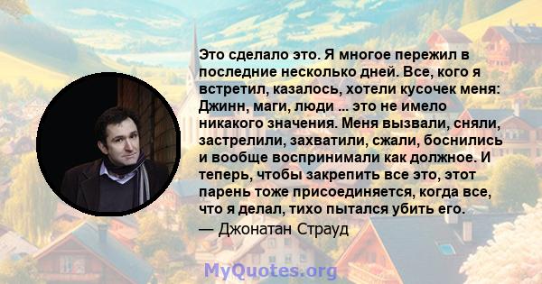 Это сделало это. Я многое пережил в последние несколько дней. Все, кого я встретил, казалось, хотели кусочек меня: Джинн, маги, люди ... это не имело никакого значения. Меня вызвали, сняли, застрелили, захватили, сжали, 