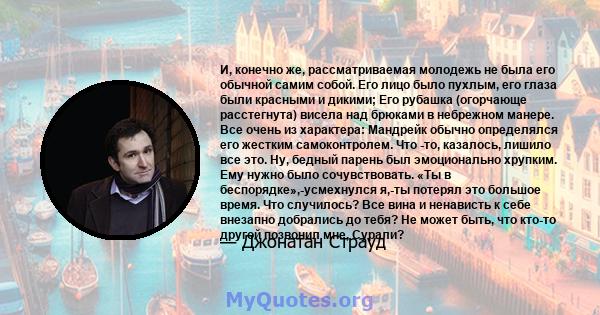 И, конечно же, рассматриваемая молодежь не была его обычной самим собой. Его лицо было пухлым, его глаза были красными и дикими; Его рубашка (огорчающе расстегнута) висела над брюками в небрежном манере. Все очень из