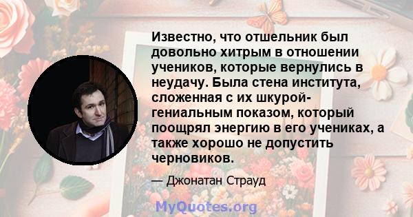 Известно, что отшельник был довольно хитрым в отношении учеников, которые вернулись в неудачу. Была стена института, сложенная с их шкурой- гениальным показом, который поощрял энергию в его учениках, а также хорошо не