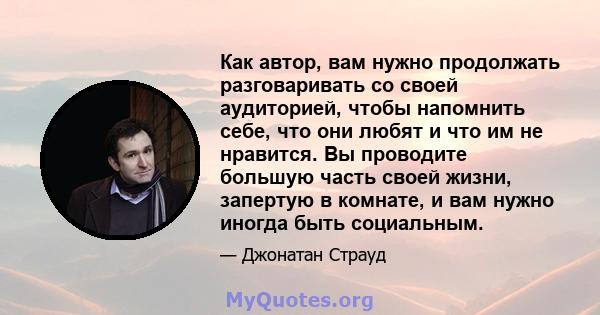 Как автор, вам нужно продолжать разговаривать со своей аудиторией, чтобы напомнить себе, что они любят и что им не нравится. Вы проводите большую часть своей жизни, запертую в комнате, и вам нужно иногда быть социальным.