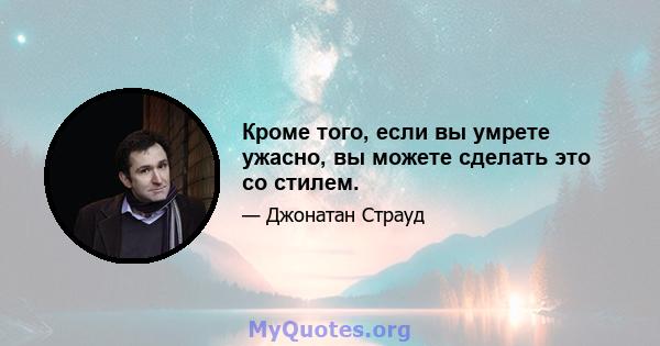 Кроме того, если вы умрете ужасно, вы можете сделать это со стилем.