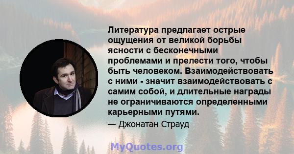 Литература предлагает острые ощущения от великой борьбы ясности с бесконечными проблемами и прелести того, чтобы быть человеком. Взаимодействовать с ними - значит взаимодействовать с самим собой, и длительные награды не 