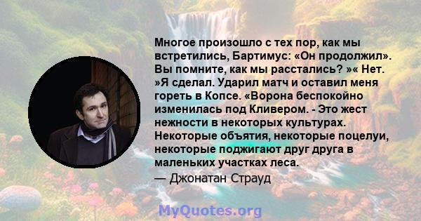 Многое произошло с тех пор, как мы встретились, Бартимус: «Он продолжил». Вы помните, как мы расстались? »« Нет. »Я сделал. Ударил матч и оставил меня гореть в Копсе. «Ворона беспокойно изменилась под Кливером. - Это