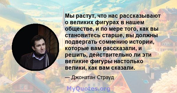 Мы растут, что нас рассказывают о великих фигурах в нашем обществе, и по мере того, как вы становитесь старше, вы должны подвергать сомнению истории, которые вам рассказали, и решить, действительно ли эти великие фигуры 