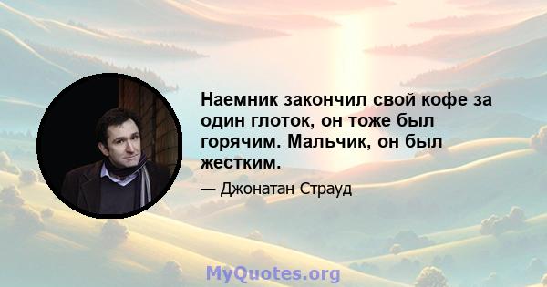 Наемник закончил свой кофе за один глоток, он тоже был горячим. Мальчик, он был жестким.