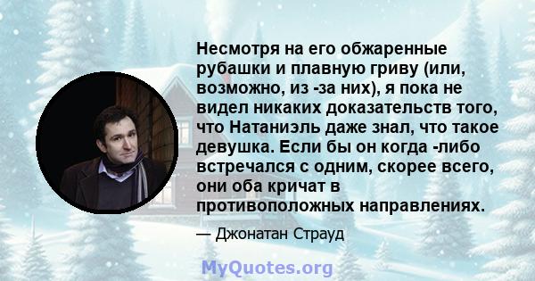 Несмотря на его обжаренные рубашки и плавную гриву (или, возможно, из -за них), я пока не видел никаких доказательств того, что Натаниэль даже знал, что такое девушка. Если бы он когда -либо встречался с одним, скорее