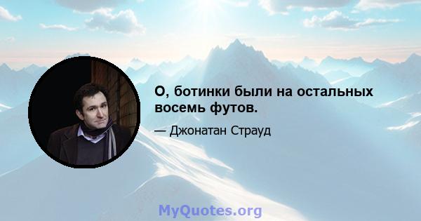 О, ботинки были на остальных восемь футов.