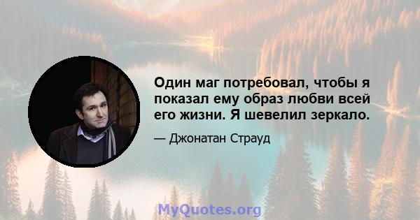 Один маг потребовал, чтобы я показал ему образ любви всей его жизни. Я шевелил зеркало.