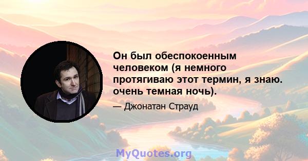 Он был обеспокоенным человеком (я немного протягиваю этот термин, я знаю. очень темная ночь).