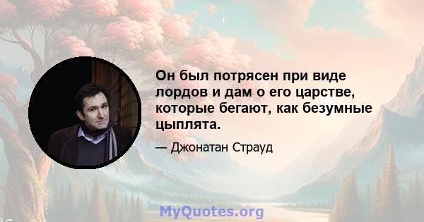 Он был потрясен при виде лордов и дам о его царстве, которые бегают, как безумные цыплята.