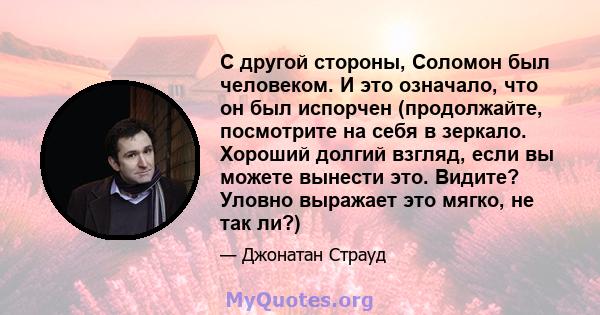 С другой стороны, Соломон был человеком. И это означало, что он был испорчен (продолжайте, посмотрите на себя в зеркало. Хороший долгий взгляд, если вы можете вынести это. Видите? Уловно выражает это мягко, не так ли?)