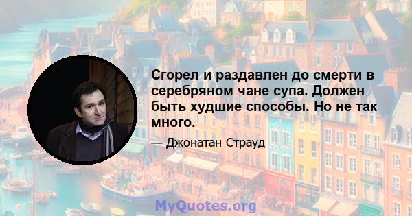 Сгорел и раздавлен до смерти в серебряном чане супа. Должен быть худшие способы. Но не так много.