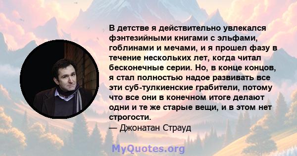 В детстве я действительно увлекался фэнтезийными книгами с эльфами, гоблинами и мечами, и я прошел фазу в течение нескольких лет, когда читал бесконечные серии. Но, в конце концов, я стал полностью надое развивать все