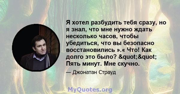 Я хотел разбудить тебя сразу, но я знал, что мне нужно ждать несколько часов, чтобы убедиться, что вы безопасно восстановились ».« Что! Как долго это было? "" Пять минут. Мне скучно.