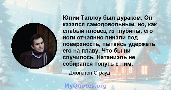 Юлий Таллоу был дураком. Он казался самодовольным, но, как слабый пловец из глубины, его ноги отчаянно пинали под поверхность, пытаясь удержать его на плаву. Что бы ни случилось, Натаниэль не собирался тонуть с ним.