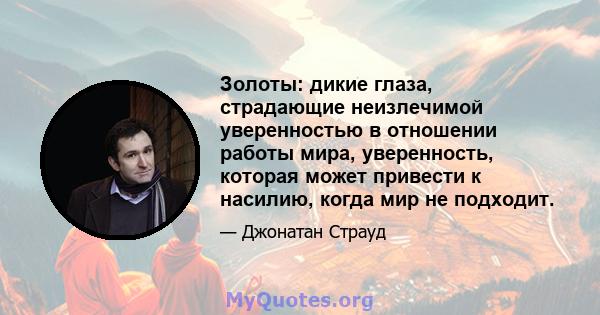 Золоты: дикие глаза, страдающие неизлечимой уверенностью в отношении работы мира, уверенность, которая может привести к насилию, когда мир не подходит.