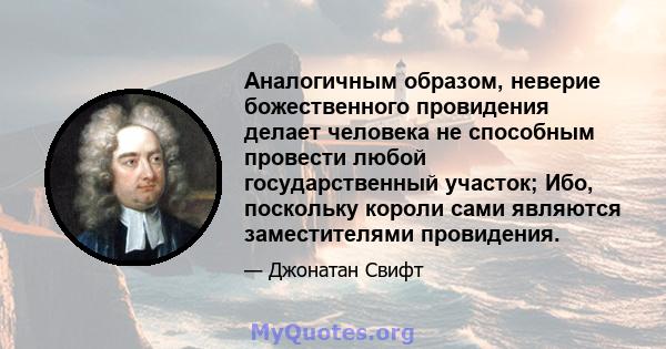 Аналогичным образом, неверие божественного провидения делает человека не способным провести любой государственный участок; Ибо, поскольку короли сами являются заместителями провидения.