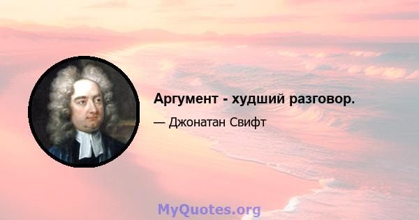 Аргумент - худший разговор.