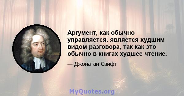 Аргумент, как обычно управляется, является худшим видом разговора, так как это обычно в книгах худшее чтение.