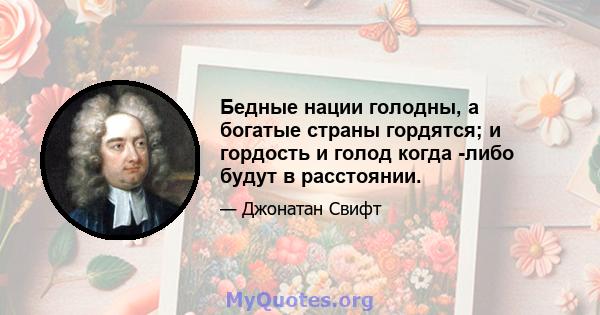 Бедные нации голодны, а богатые страны гордятся; и гордость и голод когда -либо будут в расстоянии.