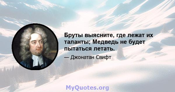 Бруты выясните, где лежат их таланты; Медведь не будет пытаться летать.