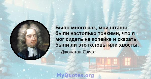 Было много раз, мои штаны были настолько тонкими, что я мог сидеть на копейке и сказать, были ли это головы или хвосты.