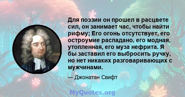 Для поэзии он прошел в расцвете сил, он занимает час, чтобы найти рифму; Его огонь отсутствует, его остроумие распадано, его модная, утопленная, его муза нефрита. Я бы заставил его выбросить ручку, но нет никаких