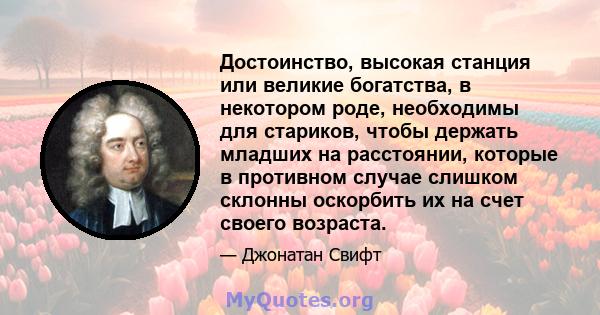 Достоинство, высокая станция или великие богатства, в некотором роде, необходимы для стариков, чтобы держать младших на расстоянии, которые в противном случае слишком склонны оскорбить их на счет своего возраста.