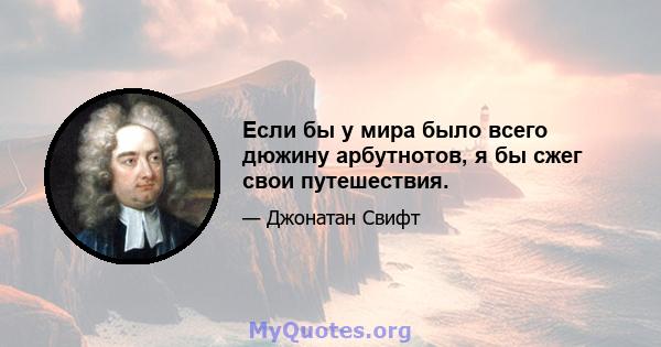 Если бы у мира было всего дюжину арбутнотов, я бы сжег свои путешествия.