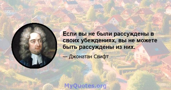 Если вы не были рассуждены в своих убеждениях, вы не можете быть рассуждены из них.