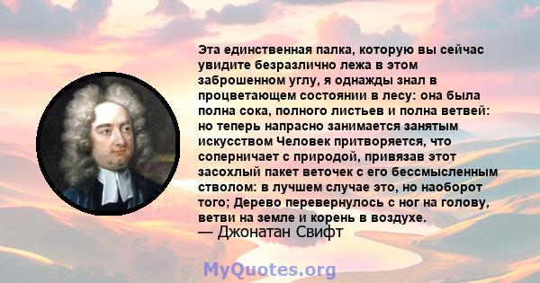 Эта единственная палка, которую вы сейчас увидите безразлично лежа в этом заброшенном углу, я однажды знал в процветающем состоянии в лесу: она была полна сока, полного листьев и полна ветвей: но теперь напрасно