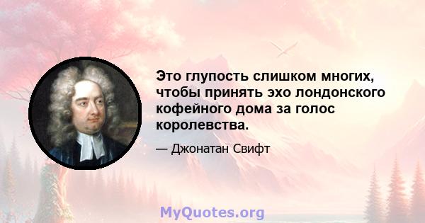 Это глупость слишком многих, чтобы принять эхо лондонского кофейного дома за голос королевства.