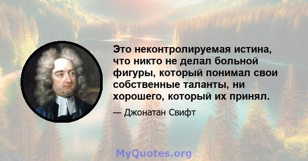 Это неконтролируемая истина, что никто не делал больной фигуры, который понимал свои собственные таланты, ни хорошего, который их принял.