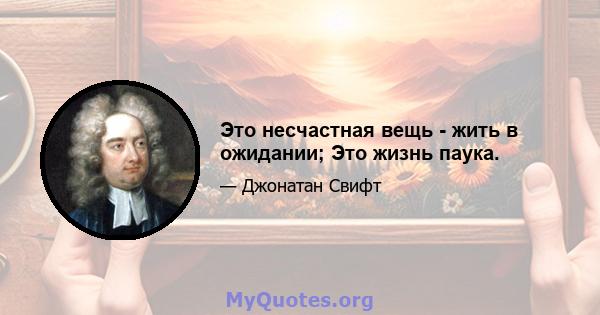 Это несчастная вещь - жить в ожидании; Это жизнь паука.