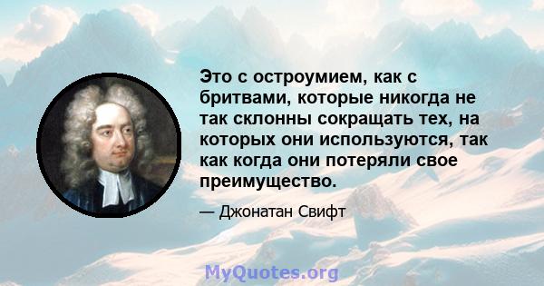 Это с остроумием, как с бритвами, которые никогда не так склонны сокращать тех, на которых они используются, так как когда они потеряли свое преимущество.