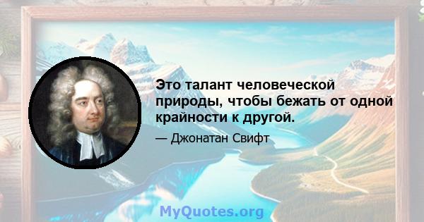 Это талант человеческой природы, чтобы бежать от одной крайности к другой.