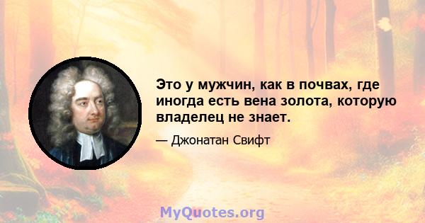 Это у мужчин, как в почвах, где иногда есть вена золота, которую владелец не знает.