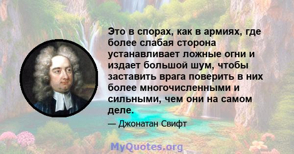 Это в спорах, как в армиях, где более слабая сторона устанавливает ложные огни и издает большой шум, чтобы заставить врага поверить в них более многочисленными и сильными, чем они на самом деле.